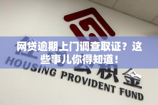 宁德网贷逾期上门调查取证？这些事儿你得知道！