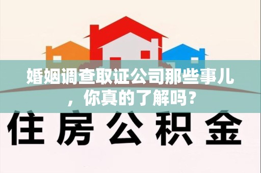 宁德婚姻调查取证公司那些事儿，你真的了解吗？