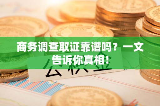 宁德商务调查取证靠谱吗？一文告诉你真相！